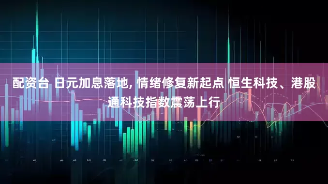 配资台 日元加息落地, 情绪修复新起点 恒生科技、港股通科技指数震荡上行