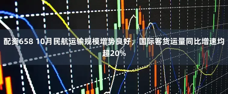 配资658 10月民航运输规模增势良好，国际客货运量同比增速均超20%