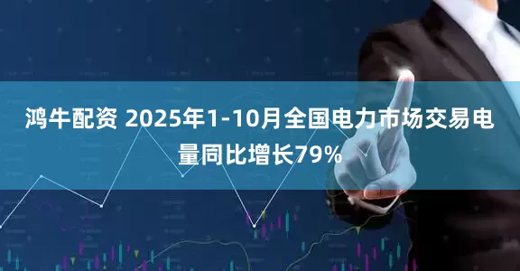 鸿牛配资 2025年1-10月全国电力市场交易电量同比增长79%