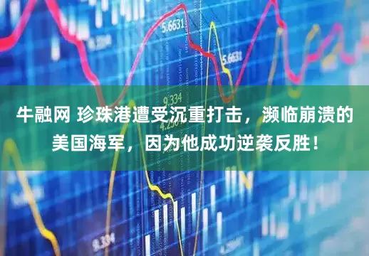 牛融网 珍珠港遭受沉重打击，濒临崩溃的美国海军，因为他成功逆袭反胜！