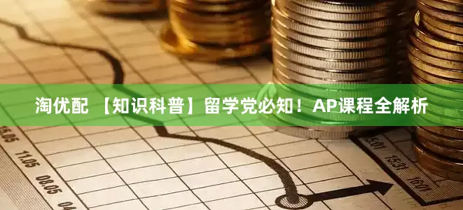 淘优配 【知识科普】留学党必知！AP课程全解析