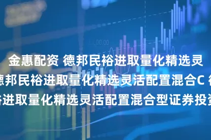 金惠配资 德邦民裕进取量化精选灵活配置混合A,德邦民裕进取量化精选灵活配置混合C 德邦民裕进取量化精选灵活配置混合型证券投资基金2025年第2季度报告