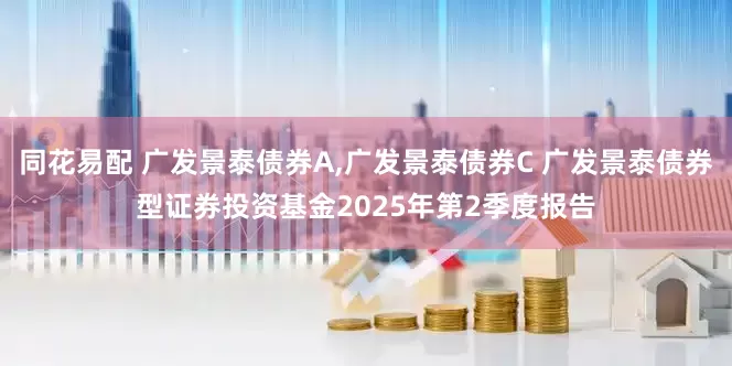 同花易配 广发景泰债券A,广发景泰债券C 广发景泰债券型证券投资基金2025年第2季度报告