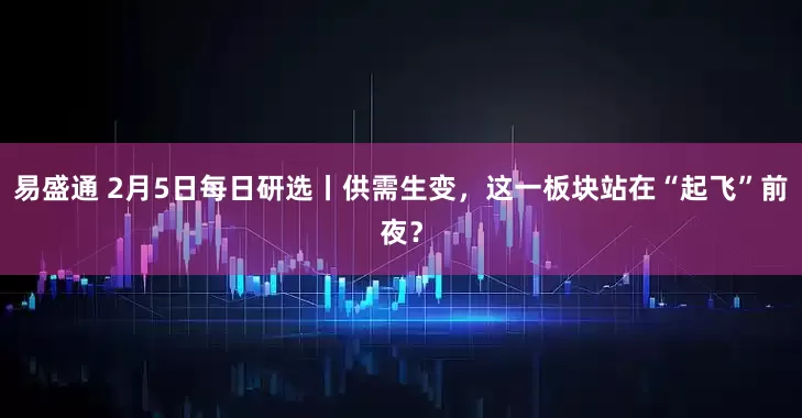 易盛通 2月5日每日研选丨供需生变，这一板块站在“起飞”前夜？