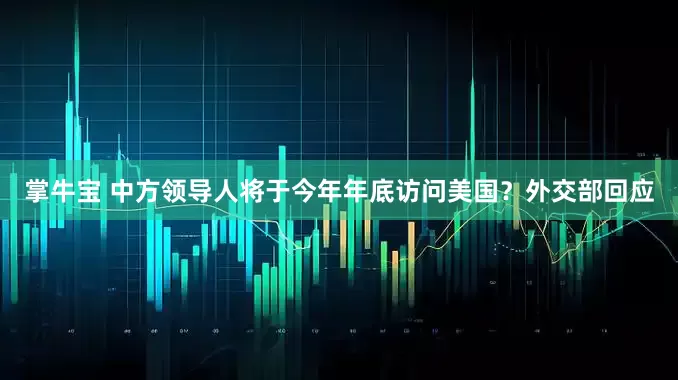 掌牛宝 中方领导人将于今年年底访问美国？外交部回应